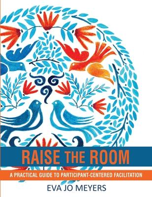 Raise the Room: A practical guide to participant-centered facilitation - Eva Jo Meyers