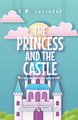 The Princess and the Castle: A Fairy Tale Chapter Book Series for Kids - A. M. Luzzader