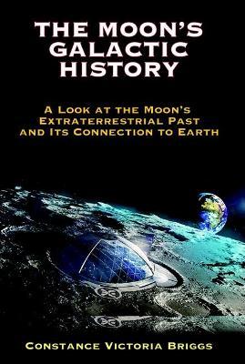 The Moon's Galactic History: A Look at the Moon's Extraterrestrial Past and Its Connection to Earth - Constance Victoria Briggs