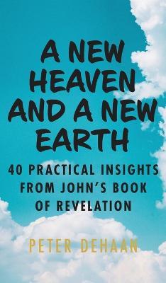A New Heaven and a New Earth: 40 Practical Insights from John's Book of Revelation - Peter Dehaan