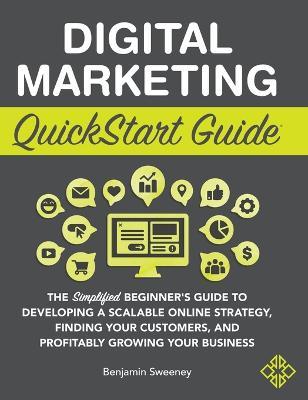 Digital Marketing QuickStart Guide: The Simplified Beginner's Guide to Developing a Scalable Online Strategy, Finding Your Customers, and Profitably G - Benjamin Sweeney