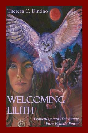 Welcoming Lilith: Awakening and Welcoming Pure Female Power - Theresa C. Dintino