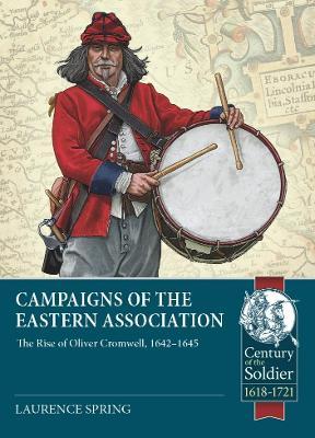 Campaigns of the Eastern Association: The Rise of Oliver Cromwell, 1642-1645 - Laurence Spring
