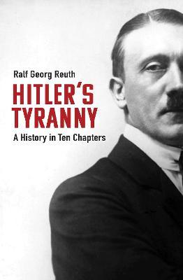 Hitler's Tyranny: A History in Ten Chapters - Ralf Georg Reuth