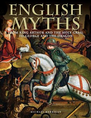 English Myths: From King Arthur and the Holy Grail to George and the Dragon - Michael Kerrigan