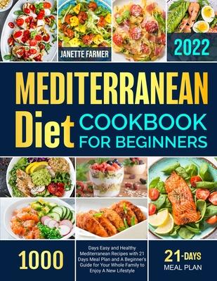 Mediterranean Diet Cookbook for Beginners 2022: 1000 Days Easy and Healthy Mediterranean Recipes with 21 Days Meal Plan and A Beginner's Guide for You - Janette Farmer