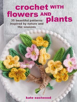Crochet with Flowers and Plants: 35 Beautiful Patterns Inspired by Nature and the Seasons - Kate Eastwood