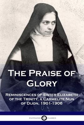 The Praise of Glory: Reminiscences of Sister Elizabeth of the Trinity, a Carmelite Nun of Dijon, 1901-1906 - Elizabeth Of The Trinity