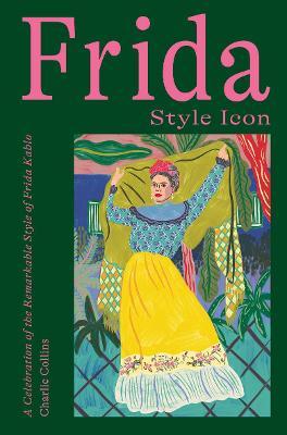 Frida: Style Icon: A Celebration of the Remarkable Style of Frida Kahlo - Charlie Collins