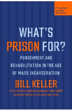What's Prison For?: Punishment and Rehabilitation in the Age of Mass Incarceration - Bill Keller
