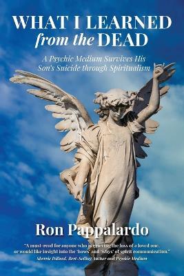 What I Learned from the Dead: A Psychic Medium Survives His Son's Suicide Through Spiritualism - Ron Pappalardo