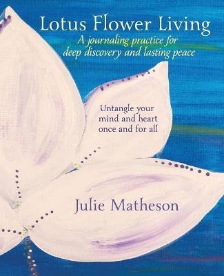 Lotus Flower Living: A Journaling Practice for Deep Discovery and Lasting Peace: Untangle Your Mind and Heart Once and For All - Julie Matheson