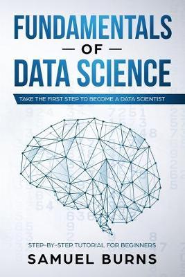 Fundamentals of Data Science: Take the first Step to Become a Data Scientist - Samuel Burns