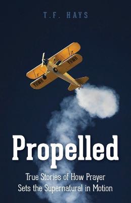 Propelled: True Stories of How Prayer Sets the Supernatural in Motion - T. F. Hays
