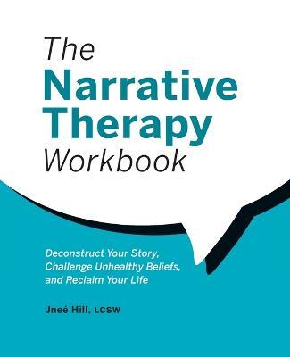 The Narrative Therapy Workbook: Deconstruct Your Story, Challenge Unhealthy Beliefs, and Reclaim Your Life - Jneé Hill