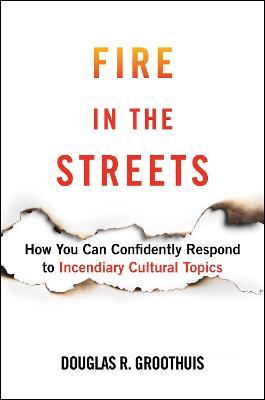 Fire in the Streets: How You Can Confidently Respond to Incendiary Cultural Topics - Douglas R. Groothuis