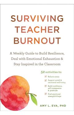 Surviving Teacher Burnout: A Weekly Guide to Build Resilience, Deal with Emotional Exhaustion, and Stay Inspired in the Classroom - Amy L. Eva