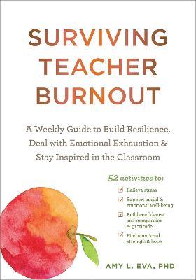 Surviving Teacher Burnout: A Weekly Guide to Build Resilience, Deal with Emotional Exhaustion, and Stay Inspired in the Classroom - Amy L. Eva