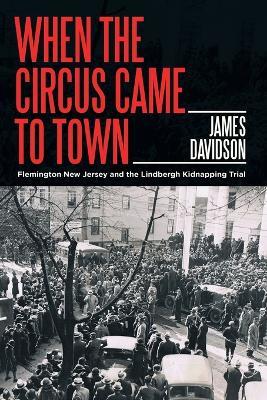 When the Circus Came to Town: Flemington New Jersey and the Lindbergh Kidnapping Trial - James Davidson