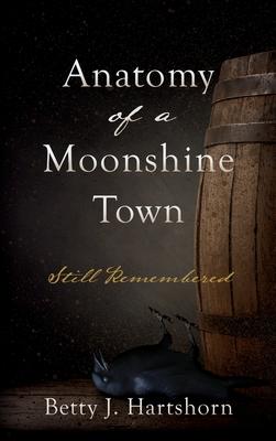 Anatomy of a Moonshine Town: Still Remembered - Betty J. Hartshorn
