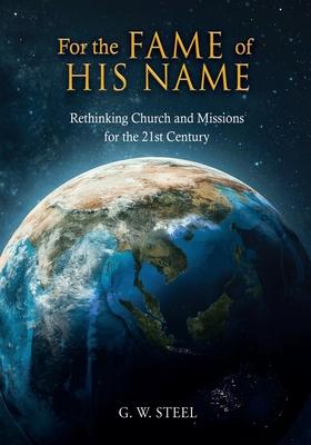 For the Fame of His Name: Rethinking Church and Missions for the 21st Century - G. W. Steel