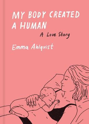 My Body Created a Human: A Love Story - Emma Ahlqvist