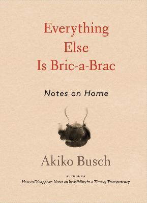 Everything Else Is Bric-A-Brac: Notes on Home - Akiko Busch