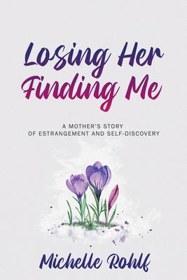 Losing Her, Finding Me: A Mother's Story of Estrangement and Self-Discovery - Michelle Rohlf
