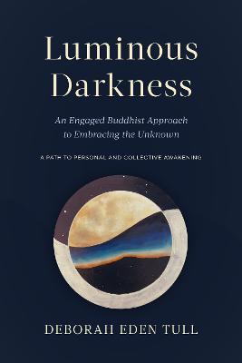 Luminous Darkness: An Engaged Buddhist Approach to Embracing the Unknown - Deborah Eden Tull