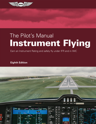 The Pilot's Manual: Instrument Flying: Earn an Instrument Rating and Safely Fly Under Ifr and in IMC - The Pilot's Manual Editorial Team