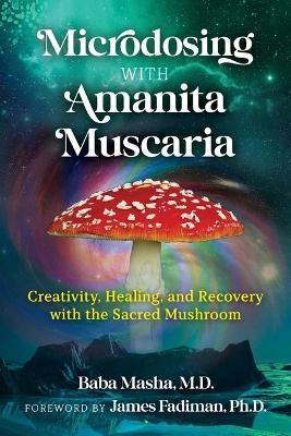 Microdosing with Amanita Muscaria: Creativity, Healing, and Recovery with the Sacred Mushroom - Baba Masha