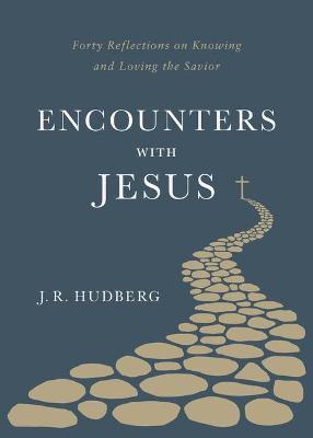 Encounters with Jesus: Forty Reflections on Knowing and Loving the Savior - J. R. Hudberg