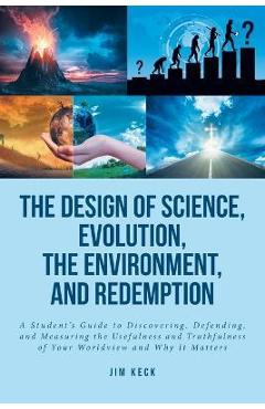 Poza produsului The Design of Science, Evolution, the Environment, and Redemption: A Student's Guide to Discovering, Defending, and Measuring the Usefulness and Truth - Jim Keck