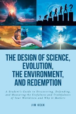 The Design of Science, Evolution, the Environment, and Redemption: A Student's Guide to Discovering, Defending, and Measuring the Usefulness and Truth - Jim Keck