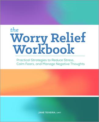 The Worry Relief Workbook: Practical Strategies to Reduce Stress, Calm Fears, and Manage Negative Thoughts - Jane Teixeira