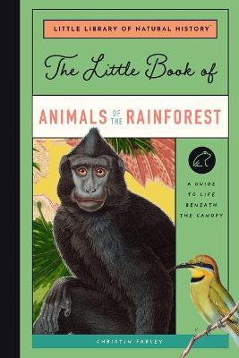 The Little Book of Animals of the Rainforest: A Guide to Life Beneath the Canopy - Christin Farley