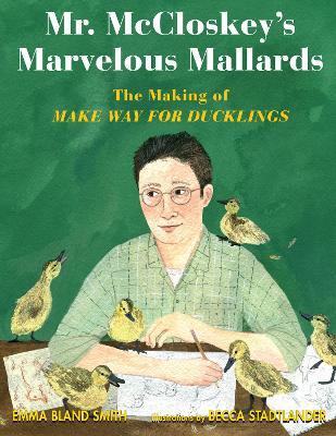 Mr. McCloskey's Marvelous Mallards: The Making of Make Way for Ducklings - Emma Bland Smith