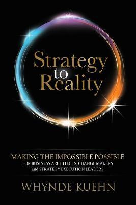 Strategy to Reality: Making the Impossible Possible for Business Architects, Change Makers and Strategy Execution Leaders - Whynde Kuehn