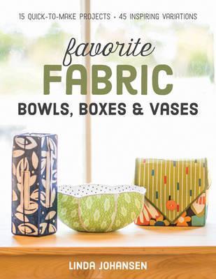 Favorite Fabric Bowls, Boxes & Vases: 15 Quick-To-Make Projects - 45 Inspiring Variations - Linda Johansen