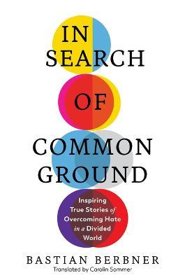 In Search of Common Ground: Inspiring True Stories of Overcoming Hate in a Divided World - Bastian Berbner