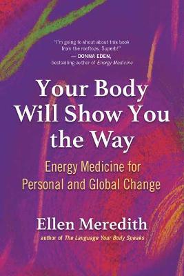 Your Body Will Show You the Way: Energy Medicine for Personal and Global Change - Ellen Meredith