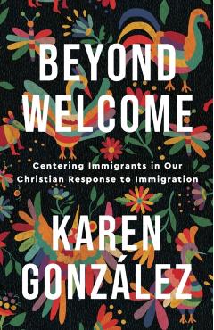 Beyond Welcome: Centering Immigrants in Our Christian Response to Immigration - Karen González