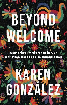 Beyond Welcome: Centering Immigrants in Our Christian Response to Immigration - Karen González