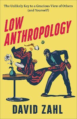 Low Anthropology: The Unlikely Key to a Gracious View of Others (and Yourself) - David Zahl