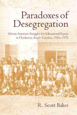 Paradoxes of Desegregation: African American Struggles for Educational Equity in Charleston, South Carolina, 1926-1972 - R. Scott Baker