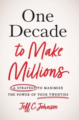 One Decade to Make Millions: A Strategy to Maximize the Power of Your Twenties - Jeff C. Johnson