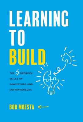Learning to Build: The 5 Bedrock Skills of Innovators and Entrepreneurs - Bob Moesta