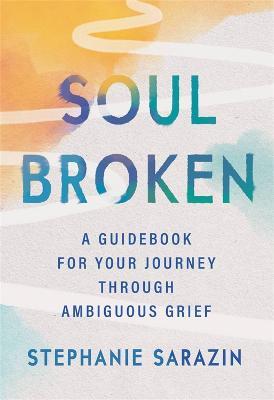 Soulbroken: A Guidebook for Your Journey Through Ambiguous Grief - Stephanie Sarazin