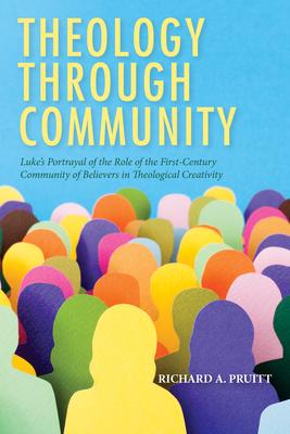 Theology Through Community: Luke's Portrayal of the Role of the First-Century Community of Believers in Theological Creativity - Richard A. Pruitt