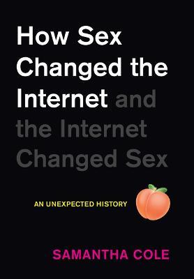How Sex Changed the Internet and the Internet Changed Sex: An Unexpected History - Samantha Cole